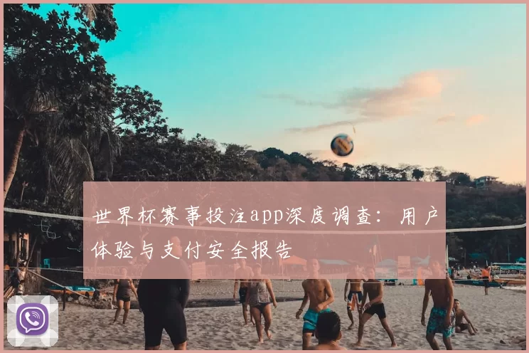 世界杯赛事投注app深度调查：用户体验与支付安全报告