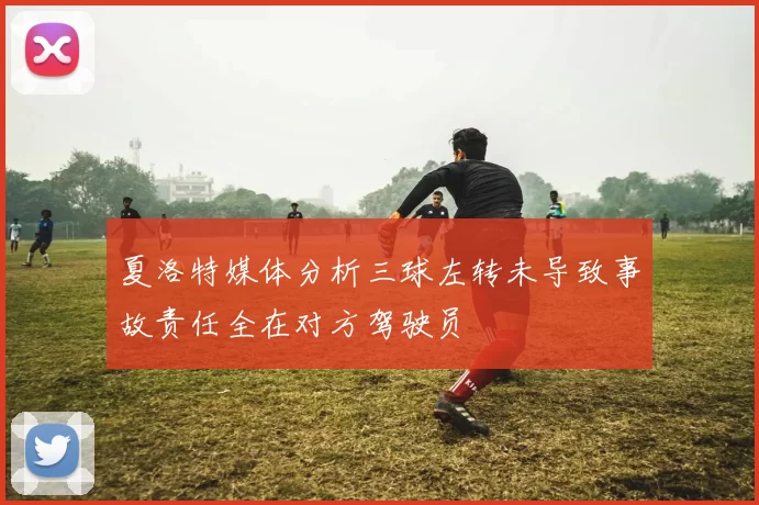 夏洛特媒体分析三球左转未导致事故责任全在对方驾驶员