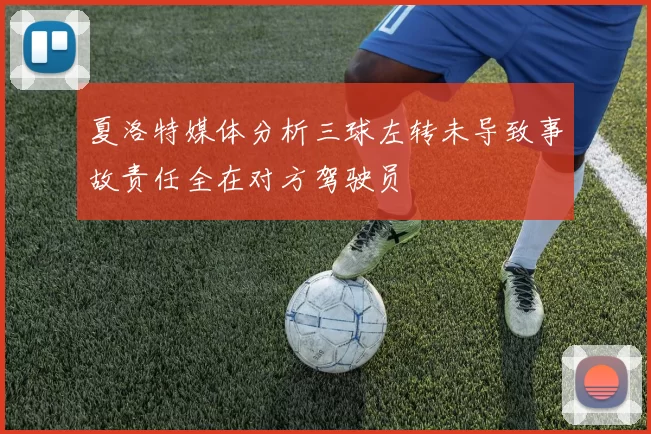 夏洛特媒体分析三球左转未导致事故责任全在对方驾驶员