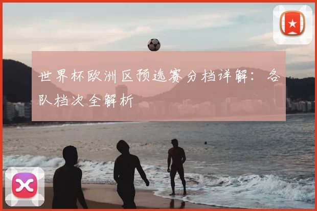 世界杯欧洲区预选赛分档详解：各队档次全解析