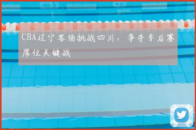 CBA辽宁客场挑战四川,争夺季后赛席位关键战