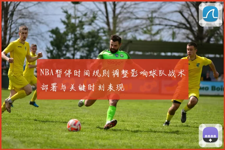 NBA暂停时间规则调整影响球队战术部署与关键时刻表现