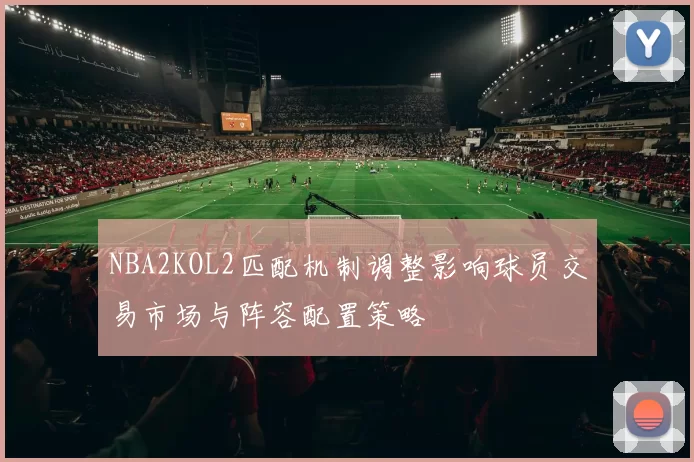 NBA2KOL2匹配机制调整影响球员交易市场与阵容配置策略