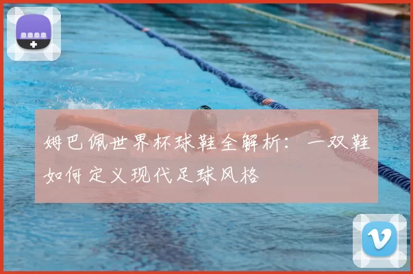 姆巴佩世界杯球鞋全解析：一双鞋如何定义现代足球风格