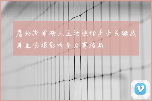 詹姆斯率湖人主场逆转勇士关键战库里伤退影响季后赛格局