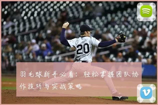 羽毛球新手必看：轻松掌握团队协作技巧与实战策略