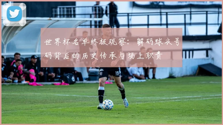 世界杯名单终极观察：解码球衣号码背后的历史传承与场上职责