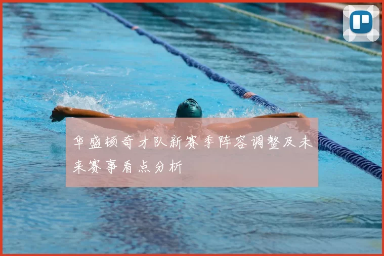 华盛顿奇才队新赛季阵容调整及未来赛事看点分析