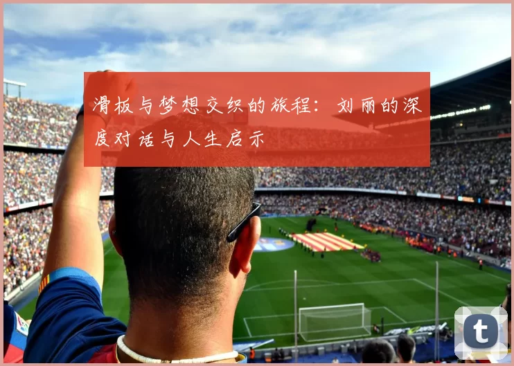 滑板与梦想交织的旅程：刘丽的深度对话与人生启示