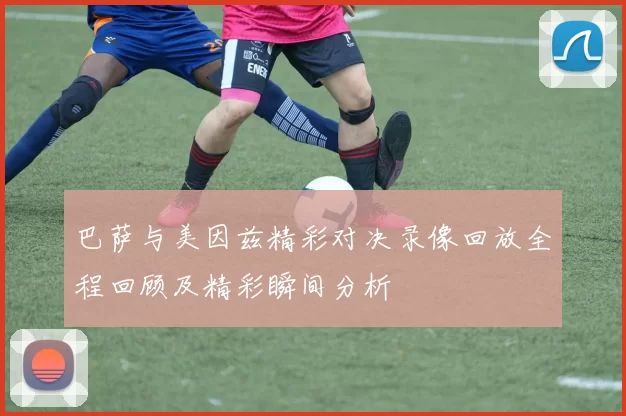 巴萨与美因兹精彩对决录像回放全程回顾及精彩瞬间分析
