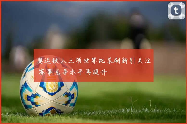 奥运铁人三项世界纪录刷新引关注 赛事竞争水平再提升