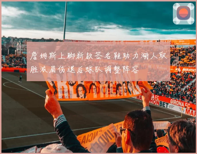 詹姆斯上脚新款签名鞋助力湖人取胜浓眉伤退后球队调整阵容