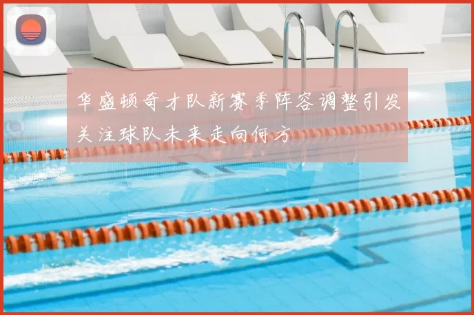 华盛顿奇才队新赛季阵容调整引发关注球队未来走向何方