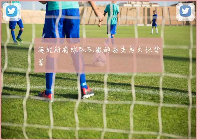 英超所有球队队徽的历史与文化背景