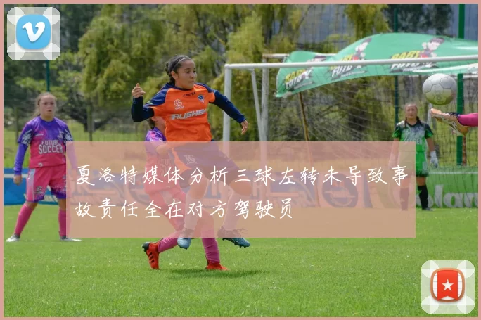 夏洛特媒体分析三球左转未导致事故责任全在对方驾驶员