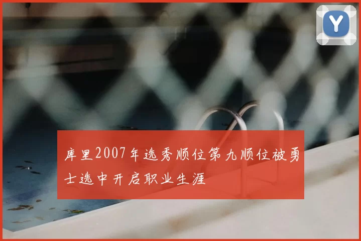 库里2007年选秀顺位第九顺位被勇士选中开启职业生涯