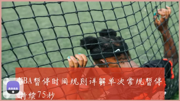NBA暂停时间规则详解单次常规暂停持续75秒