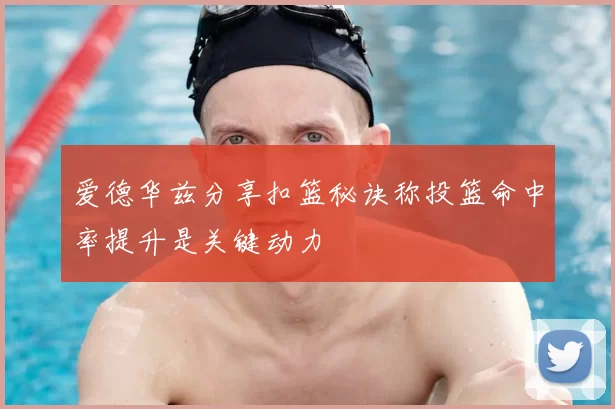 爱德华兹分享扣篮秘诀称投篮命中率提升是关键动力