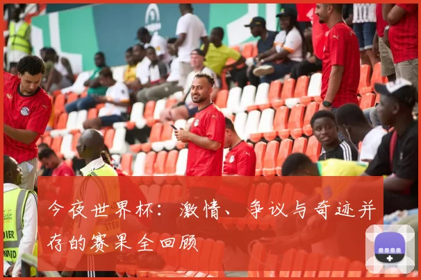 今夜世界杯：激情、争议与奇迹并存的赛果全回顾