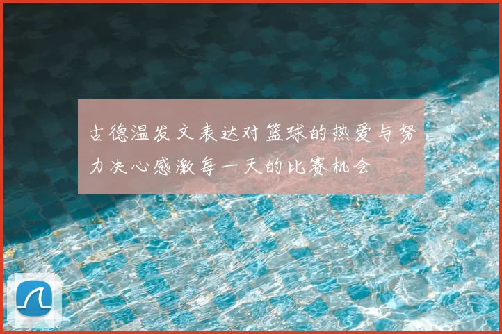 古德温发文表达对篮球的热爱与努力决心感激每一天的比赛机会
