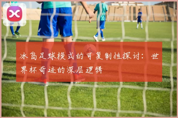 冰岛足球模式的可复制性探讨：世界杯奇迹的深层逻辑