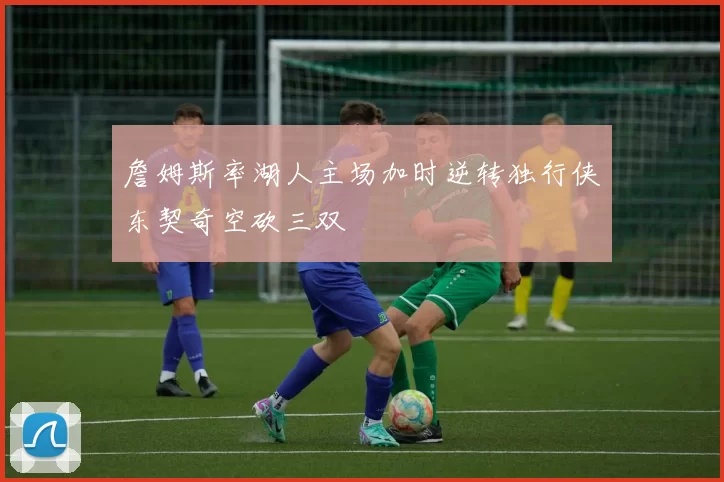 詹姆斯率湖人主场加时逆转独行侠东契奇空砍三双