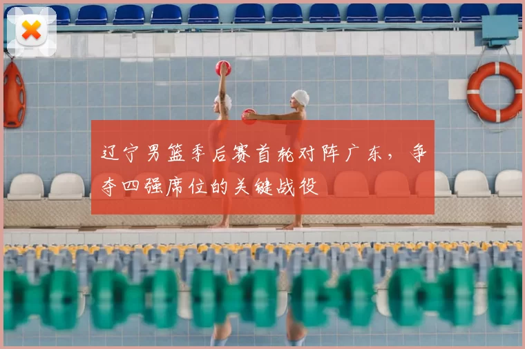 辽宁男篮季后赛首轮对阵广东，争夺四强席位的关键战役