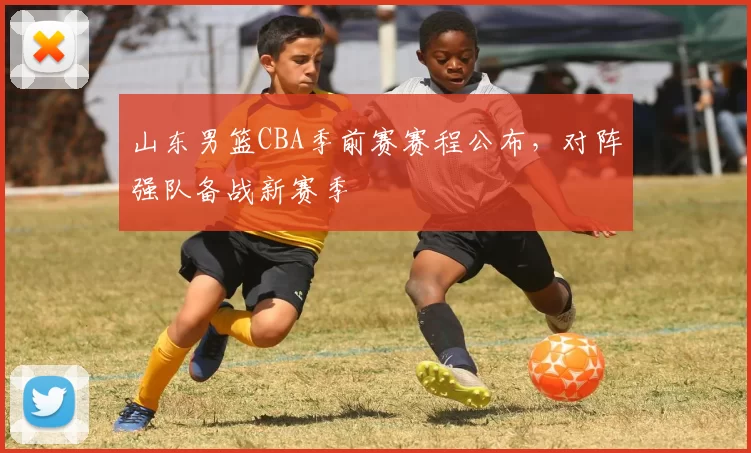 山东男篮CBA季前赛赛程公布，对阵强队备战新赛季