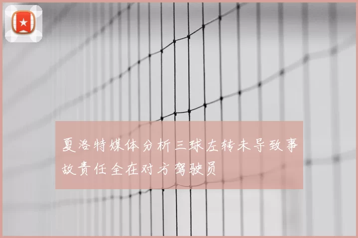 夏洛特媒体分析三球左转未导致事故责任全在对方驾驶员