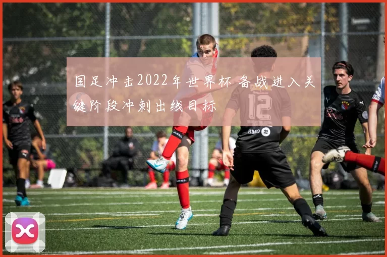 国足冲击2022年世界杯 备战进入关键阶段冲刺出线目标