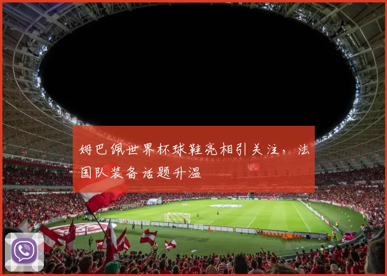 姆巴佩世界杯球鞋亮相引关注，法国队装备话题升温