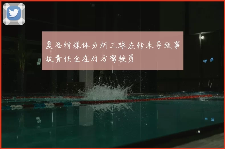 夏洛特媒体分析三球左转未导致事故责任全在对方驾驶员