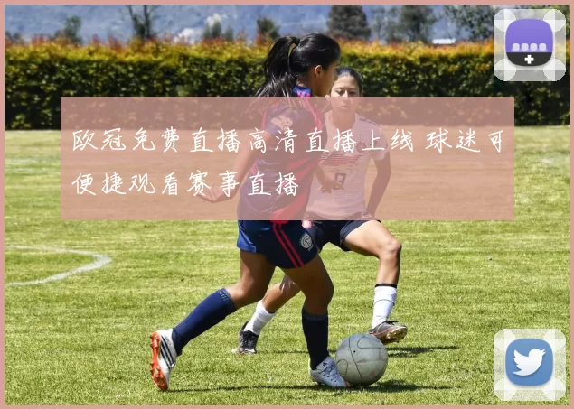 欧冠免费直播高清直播上线 球迷可便捷观看赛事直播