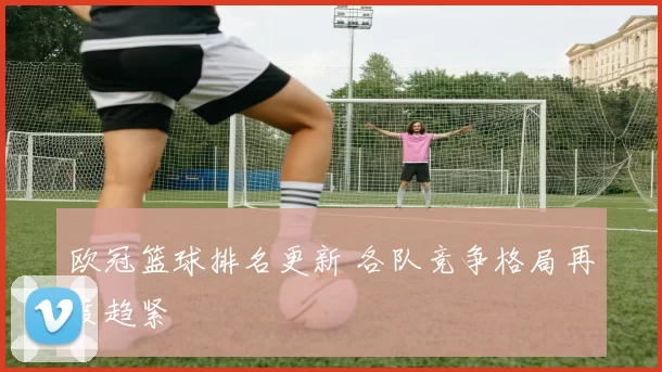 欧冠篮球排名更新 各队竞争格局再度趋紧