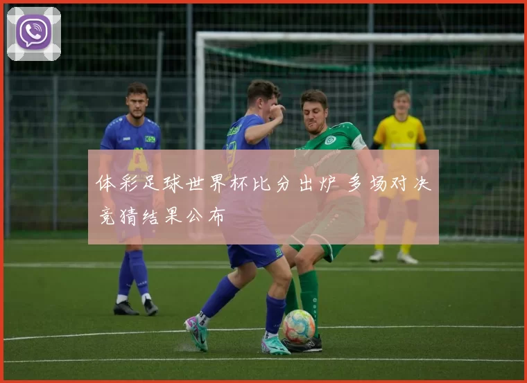 体彩足球世界杯比分出炉 多场对决竞猜结果公布