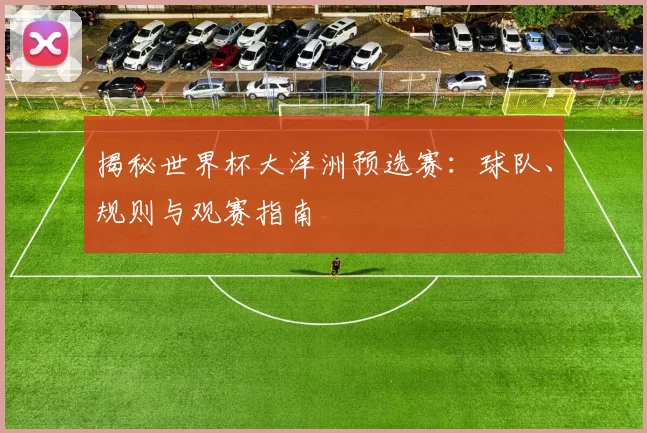 揭秘世界杯大洋洲预选赛：球队、规则与观赛指南