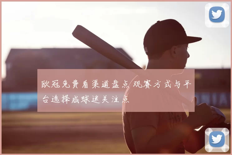 欧冠免费看渠道盘点 观赛方式与平台选择成球迷关注点