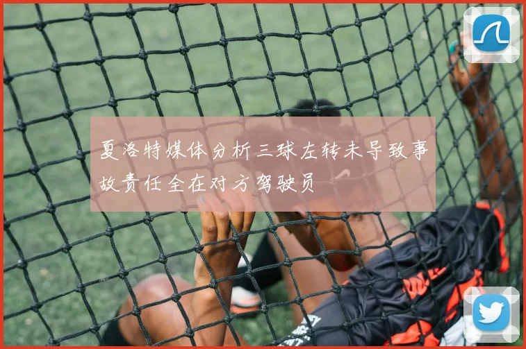 夏洛特媒体分析三球左转未导致事故责任全在对方驾驶员