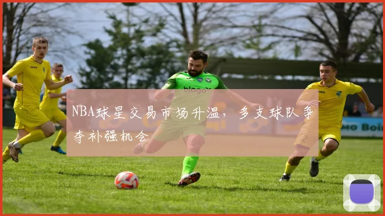 NBA球星交易市场升温，多支球队争夺补强机会