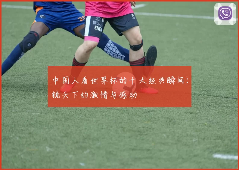 中国人看世界杯的十大经典瞬间：镜头下的激情与感动