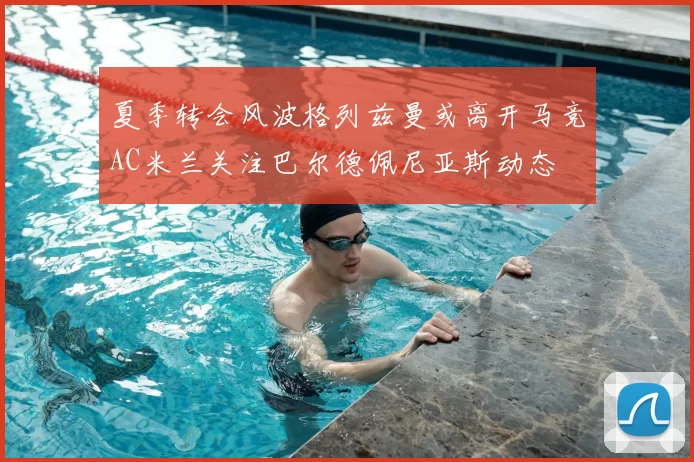 夏季转会风波格列兹曼或离开马竞AC米兰关注巴尔德佩尼亚斯动态