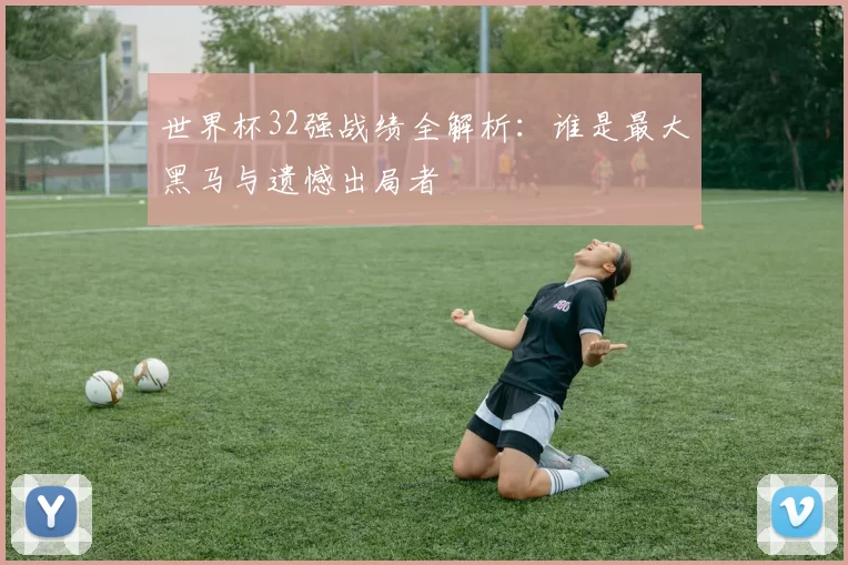 世界杯32强战绩全解析：谁是最大黑马与遗憾出局者