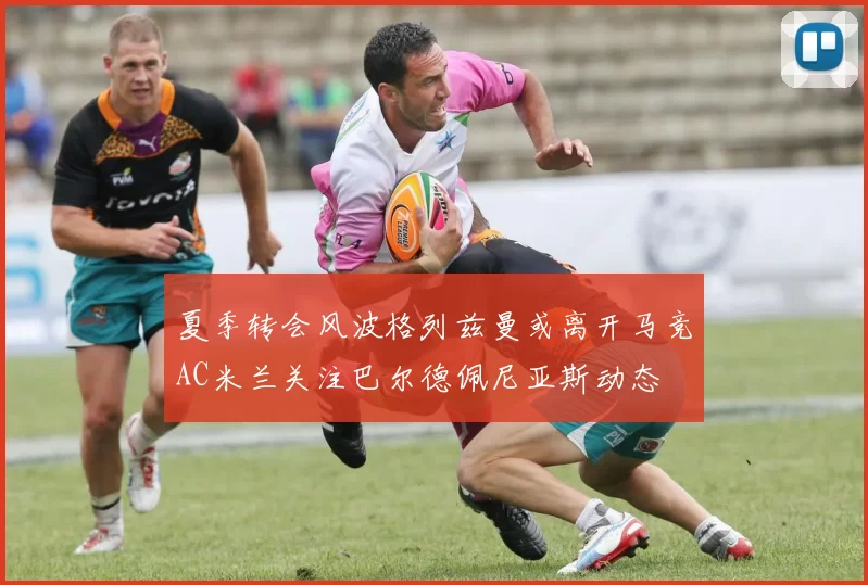 夏季转会风波格列兹曼或离开马竞AC米兰关注巴尔德佩尼亚斯动态