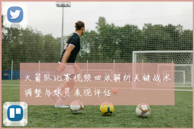 火箭队比赛视频回放解析关键战术调整与球员表现评估