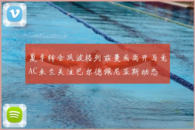 夏季转会风波格列兹曼或离开马竞AC米兰关注巴尔德佩尼亚斯动态