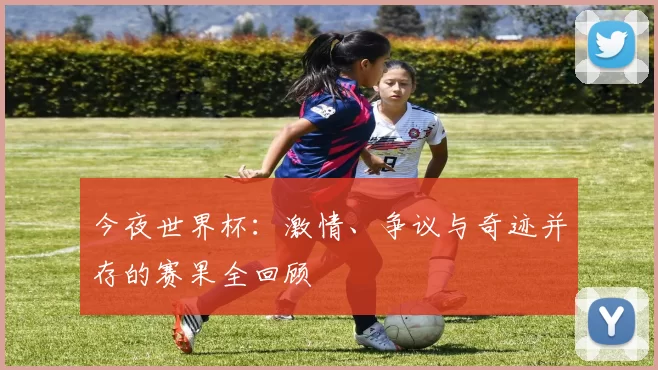 今夜世界杯：激情、争议与奇迹并存的赛果全回顾