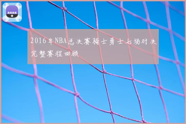 2016年NBA总决赛骑士勇士七场对决完整赛程回顾