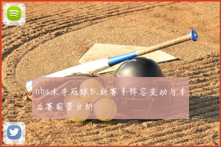 nba未夺冠球队新赛季阵容变动与季后赛前景分析