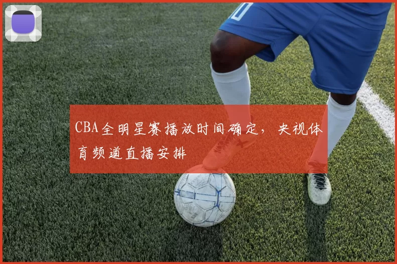 CBA全明星赛播放时间确定，央视体育频道直播安排