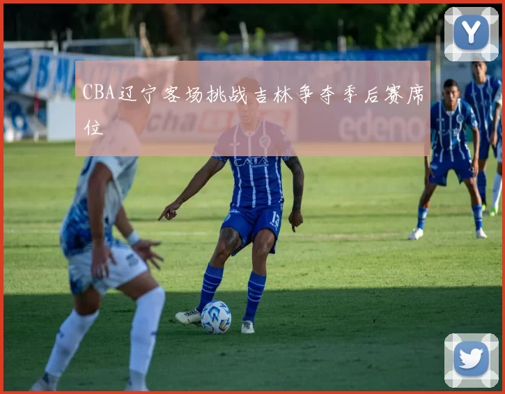 CBA辽宁客场挑战吉林争夺季后赛席位